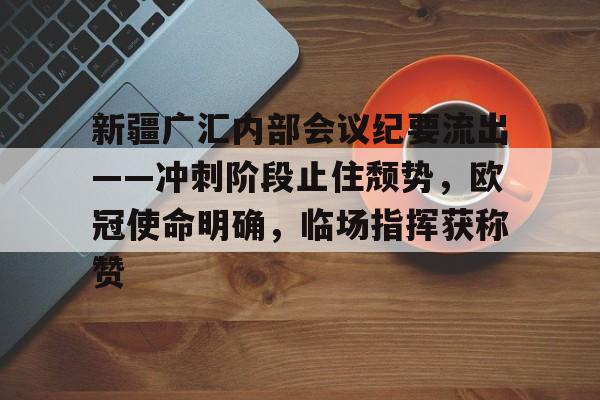 XingKong Sports-包含新疆广汇内部会议纪要流出——冲刺阶段止住颓势，欧冠使命明确，临场指挥获称赞的词条